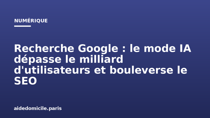 Recherche Google : le mode IA dépasse le milliard d'utilisateurs et bouleverse le SEO