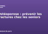 Ostéoporose : prévenir les fractures chez les seniors Ostéoporose : prévenir les fractures chez les seniors