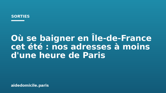 Où se baigner en Île-de-France cet été : nos adresses à moins d'une heure de Paris