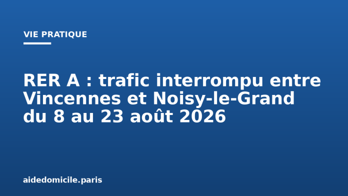 RER A : trafic interrompu entre Vincennes et Noisy-le-Grand du 8 au 23 août 2026