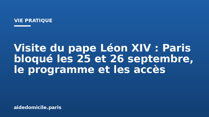 Visite du pape Léon XIV : Paris bloqué les 25 et 26 septembre, le programme et les accès