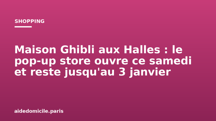 Maison Ghibli aux Halles : le pop-up store ouvre ce samedi et reste jusqu'au 3 janvier